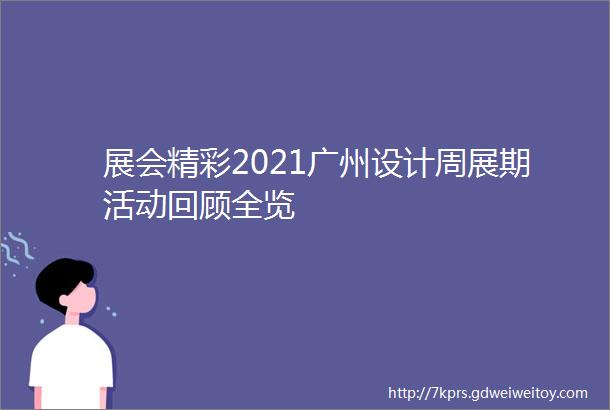 展会精彩2021广州设计周展期活动回顾全览